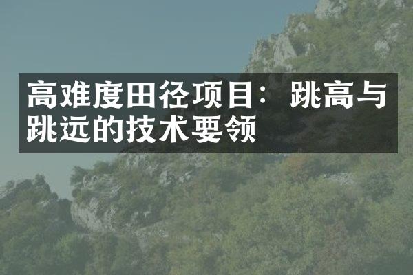 高难度田径项目：跳高与跳远的技术要领