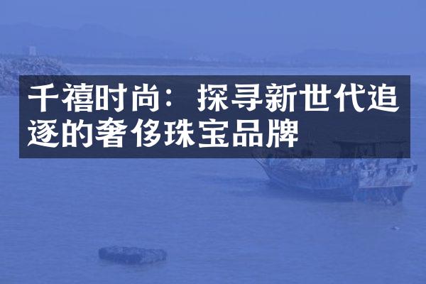 千禧时尚：探寻新世代追逐的奢侈珠宝品牌