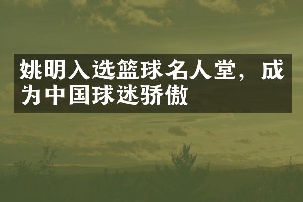 姚明入选篮球名人堂，成为球迷骄傲