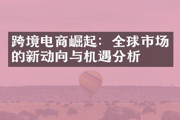 跨境电商崛起：全球市场的新动向与机遇分析