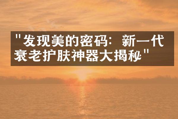 "发现美的密码：新一代抗衰老护肤神器大揭秘"