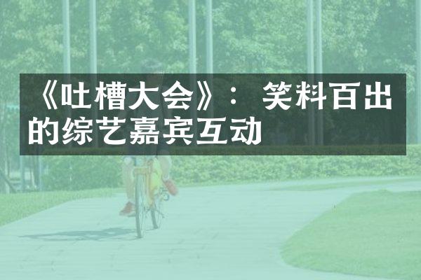 《吐槽大会》：笑料百出的综艺嘉宾互动