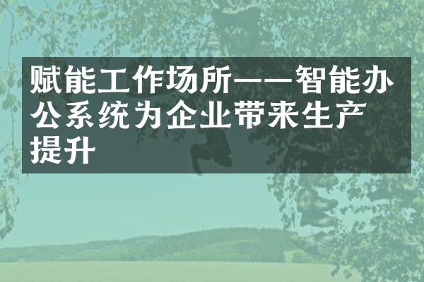 赋能工作场所——智能办公系统为企业带来生产力提升