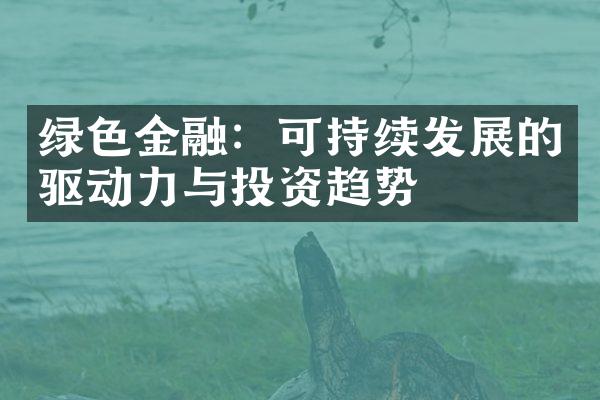 绿色金融：可持续发展的驱动力与投资趋势