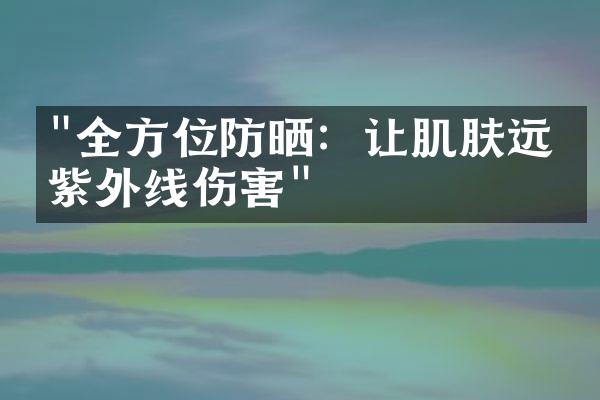 "全方位防晒：让肌肤远离紫外线伤害"