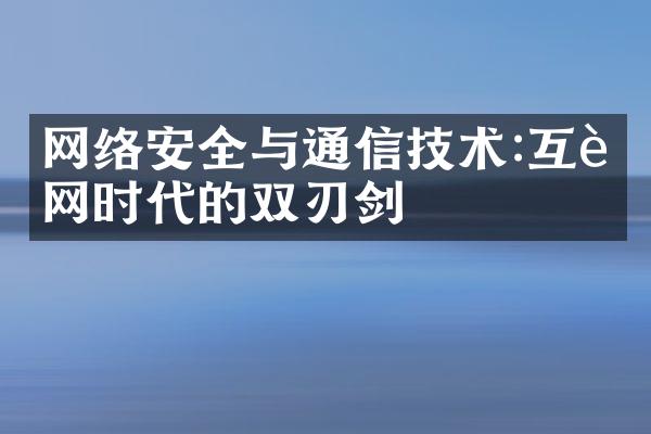 网络安全与通信技术:互联网时代的双刃剑