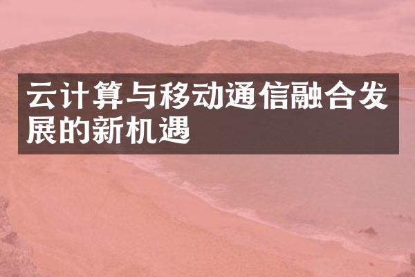 云计算与移动通信融合发展的新机遇