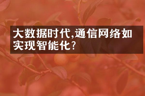 大数据时代,通信网络如何实现智能化?