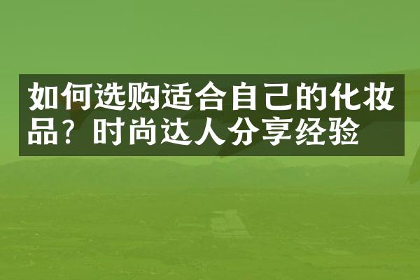 如何选购适合自己的化妆品？时尚达人分享经验