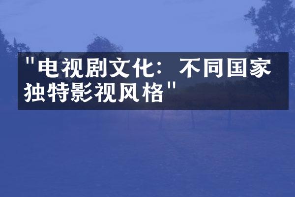 "电视剧文化：不同国家的独特影视风格"