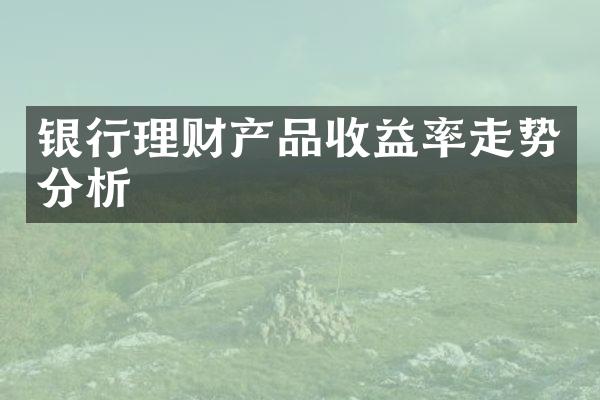 银行理财产品收益率走势分析