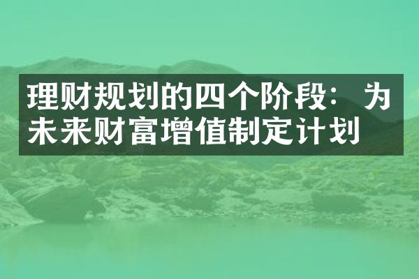 理财规划的四个阶段：为未来财富增值制定计划