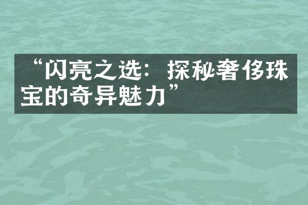 “闪亮之选：探秘奢侈珠宝的奇异魅力”