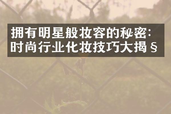 拥有明星般妆容的秘密：时尚行业化妆技巧揭秘