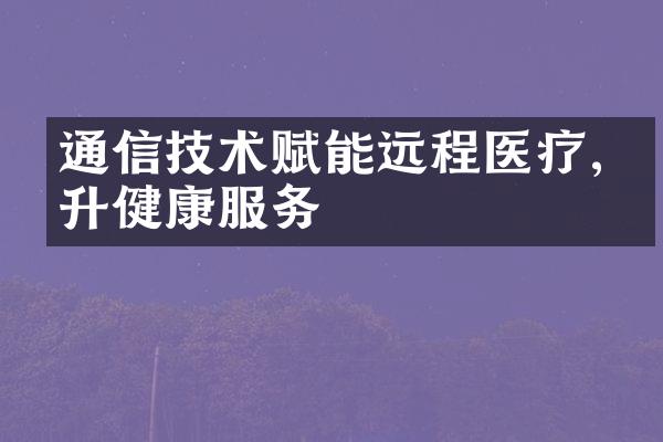 通信技术赋能远程医疗,提升健康服务