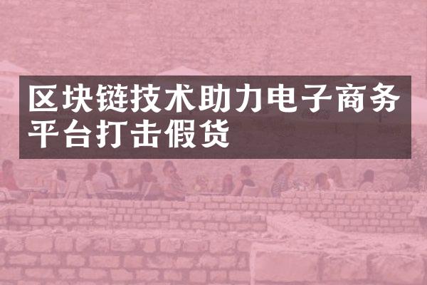 区块链技术助力电子商务平台打击假货