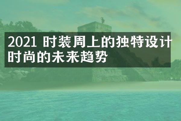 2021 时装周上的独特设计：时尚的未来趋势