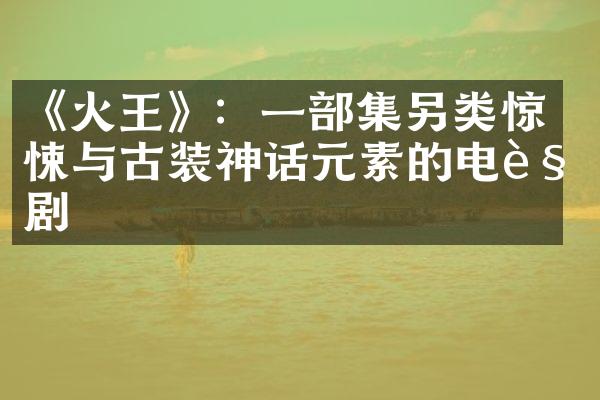 《火王》：一集另类惊悚与古装神话元素的电视剧