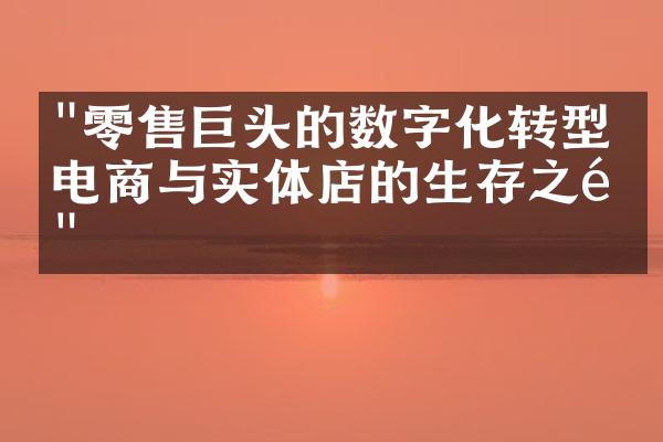 "零售巨头的数字化转型：电商与实体店的生存之道"