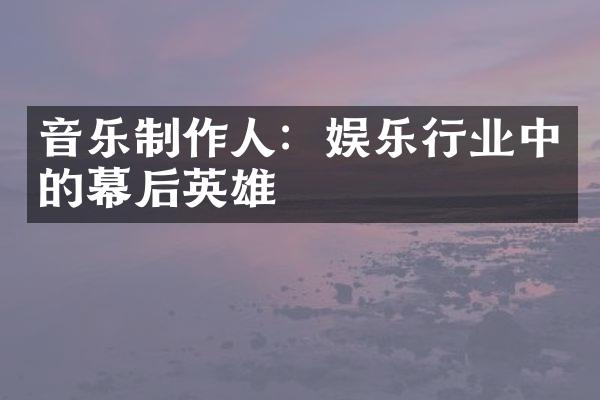 音乐制作人：娱乐行业中的幕后英雄