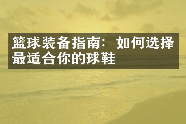 篮球装备指南：如何选择最适合你的球鞋