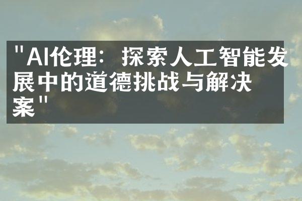 "AI伦理：探索人工智能发展中的道德挑战与解决方案"