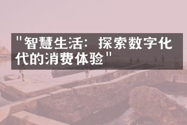 "智慧生活：探索数字化时代的消费体验"