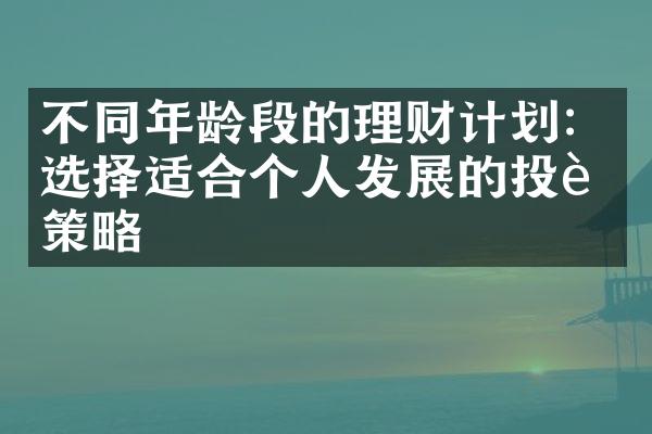 不同年龄段的理财计划：选择适合个人发展的投资策略