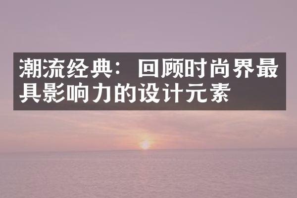 潮流经典：回顾时尚界最具影响力的设计元素