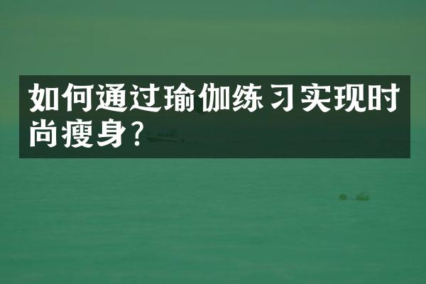 如何通过瑜伽练习实现时尚瘦身？