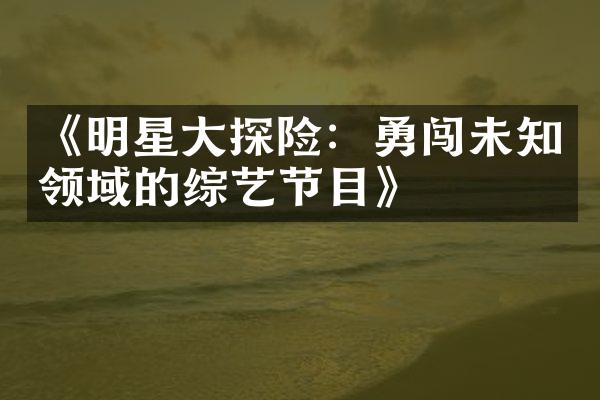 《明星大探险：勇闯未知领域的综艺节目》