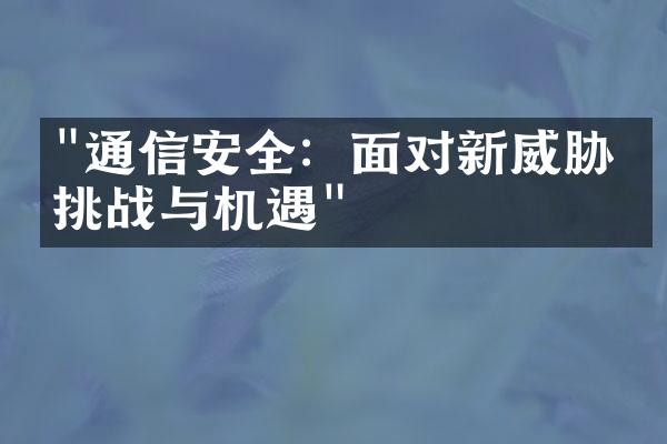 "通信安全：面对新威胁的挑战与机遇"