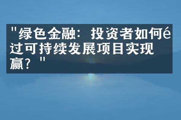 "绿色金融：投资者如何通过可持续发展项目实现双赢？"