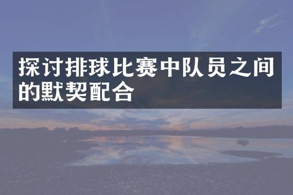 探讨排球比赛中队员之间的默契配合