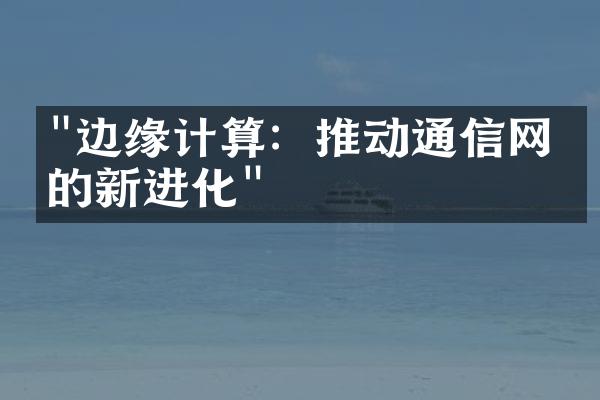 "边缘计算：推动通信网络的新进化"