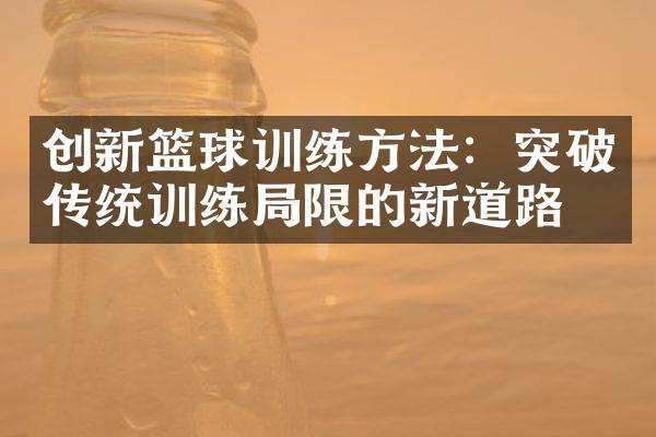 创新篮球训练方法：突破传统训练局限的新道路