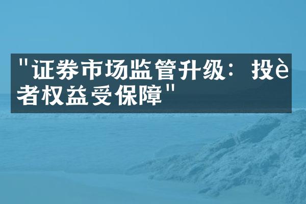 "证券市场监管升级：投资者权益受保障"