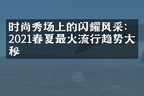 时尚秀场上的闪耀风采：2021春夏最火流行趋势揭秘