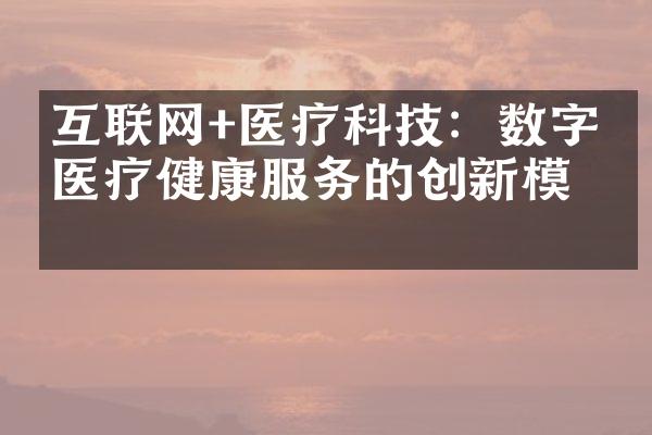 互联网+医疗科技：数字化医疗健康服务的创新模式