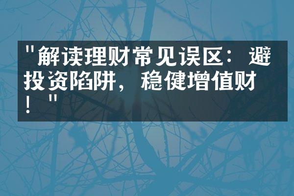 "解读理财常见误区：避免投资陷阱，稳健增值财富！"