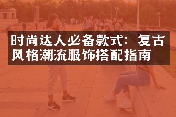 时尚达人必备款式：复古风格潮流服饰搭配指南