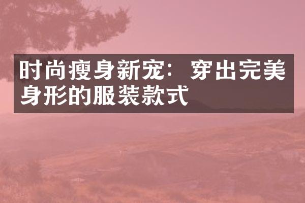 时尚瘦身新宠：穿出完美身形的服装款式