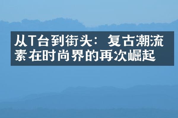 从T台到街头：复古潮流元素在时尚界的再次崛起