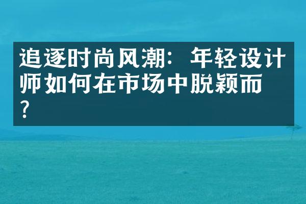 追逐时尚风潮：年轻设计师如何在市场中脱颖而出？