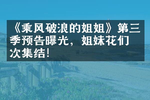 《乘风破浪的姐姐》第三季预告曝光，姐妹花们再次集结！