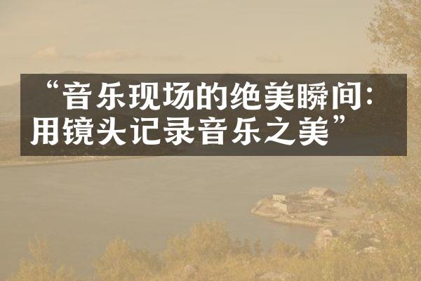 “音乐现场的绝美瞬间：用镜头记录音乐之美”