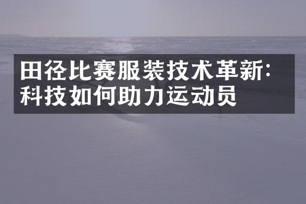 田径比赛服装技术革新：科技如何助力运动员