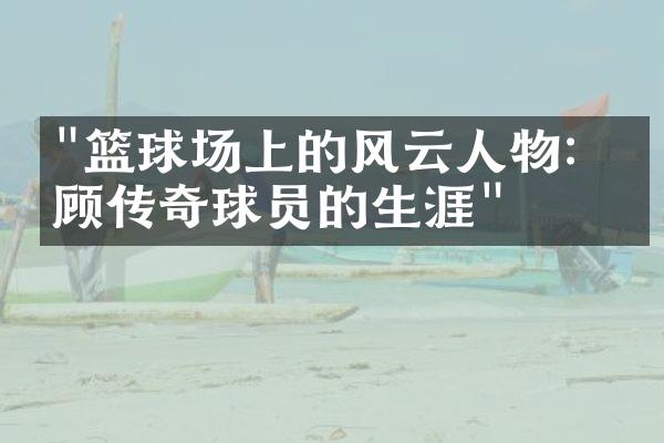 "篮球场上的风云人物：回顾传奇球员的生涯"