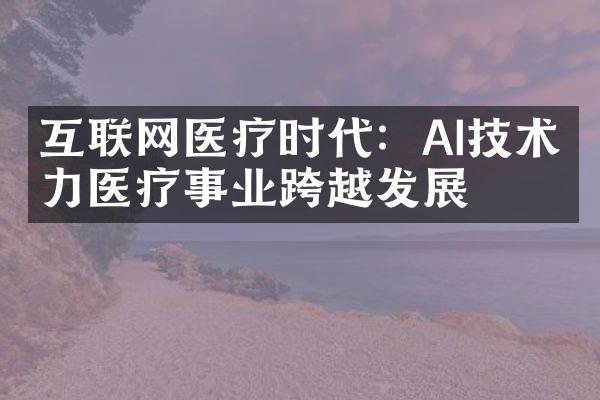 互联网医疗时代：AI技术助力医疗事业跨越发展