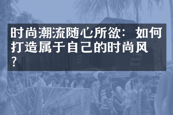 时尚潮流随心所欲：如何打造属于自己的时尚风格？